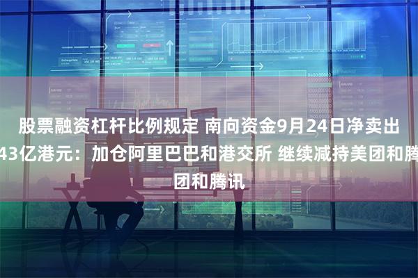 股票融资杠杆比例规定 南向资金9月24日净卖出约43亿港元：加仓阿里巴巴和港交所 继续减持美团和腾讯