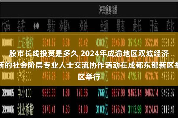 股市长线投资是多久 2024年成渝地区双城经济圈新的社会阶层专业人士交流协作活动在成都东部新区举行