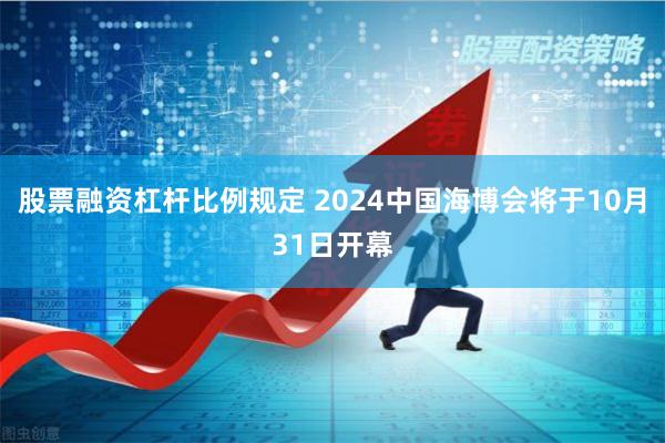 股票融资杠杆比例规定 2024中国海博会将于10月31日开幕