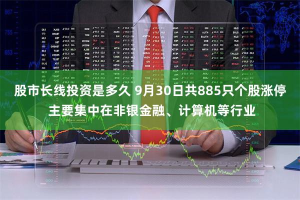 股市长线投资是多久 9月30日共885只个股涨停 主要集中在非银金融、计算机等行业