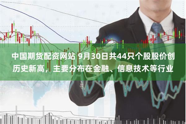 中国期货配资网站 9月30日共44只个股股价创历史新高，主要分布在金融、信息技术等行业