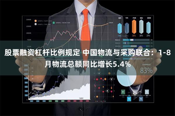 股票融资杠杆比例规定 中国物流与采购联合：1-8月物流总额同比增长5.4%