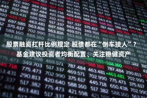 股票融资杠杆比例规定 股债都在“倒车接人”？ 基金建议投资者均衡配置、关注稳健资产