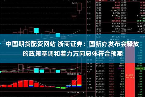 中国期货配资网站 浙商证券：国新办发布会释放的政策基调和着力方向总体符合预期