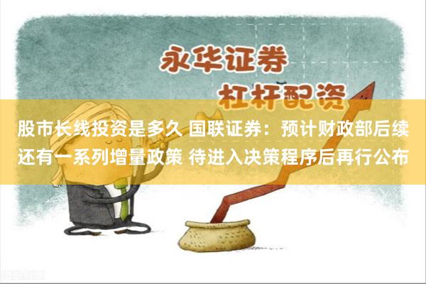 股市长线投资是多久 国联证券：预计财政部后续还有一系列增量政策 待进入决策程序后再行公布