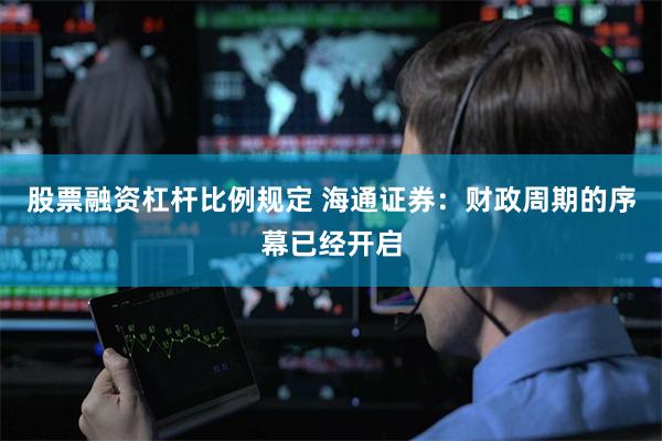 股票融资杠杆比例规定 海通证券：财政周期的序幕已经开启