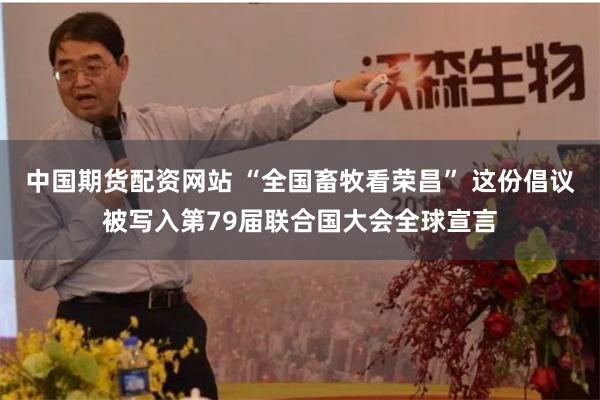 中国期货配资网站 “全国畜牧看荣昌” 这份倡议被写入第79届联合国大会全球宣言