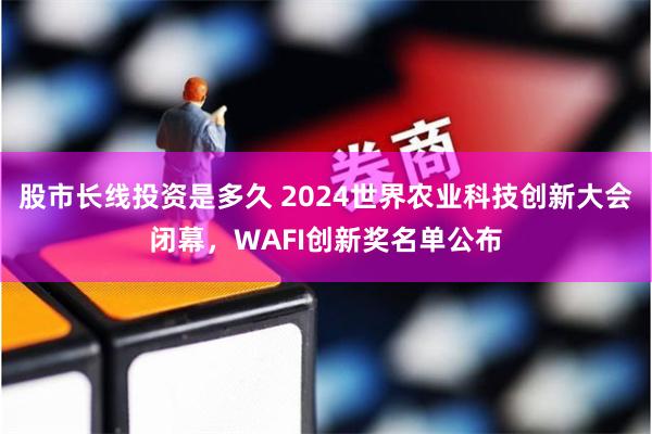 股市长线投资是多久 2024世界农业科技创新大会闭幕，WAFI创新奖名单公布