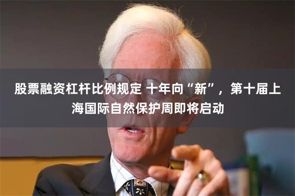 股票融资杠杆比例规定 十年向“新”，第十届上海国际自然保护周即将启动
