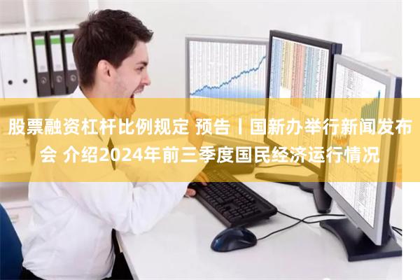 股票融资杠杆比例规定 预告丨国新办举行新闻发布会 介绍2024年前三季度国民经济运行情况