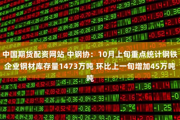 中国期货配资网站 中钢协：10月上旬重点统计钢铁企业钢材库存量1473万吨 环比上一旬增加45万吨