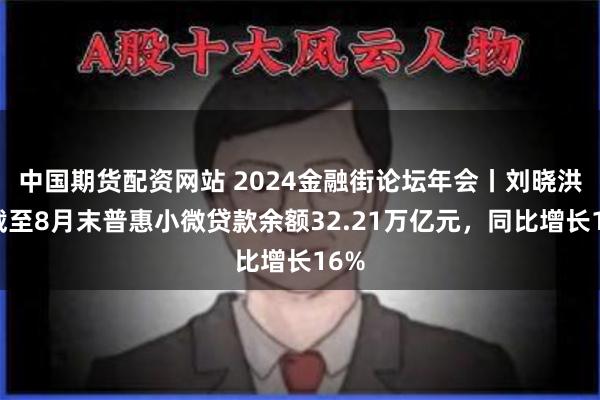 中国期货配资网站 2024金融街论坛年会丨刘晓洪：截至8月末普惠小微贷款余额32.21万亿元，同比增长16%