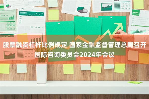 股票融资杠杆比例规定 国家金融监督管理总局召开国际咨询委员会2024年会议