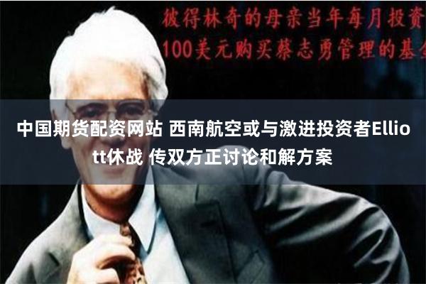 中国期货配资网站 西南航空或与激进投资者Elliott休战 传双方正讨论和解方案