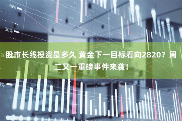 股市长线投资是多久 黄金下一目标看向2820？周二又一重磅事件来袭！