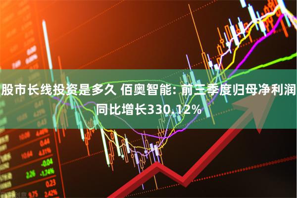 股市长线投资是多久 佰奥智能: 前三季度归母净利润同比增长330.12%