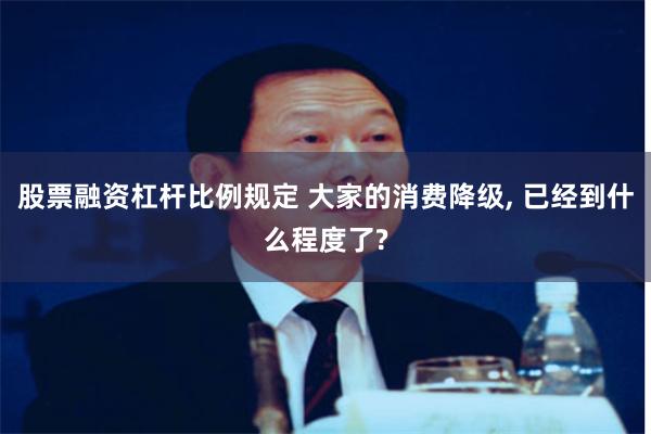 股票融资杠杆比例规定 大家的消费降级, 已经到什么程度了?