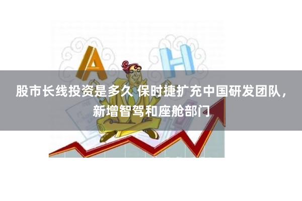 股市长线投资是多久 保时捷扩充中国研发团队，新增智驾和座舱部门