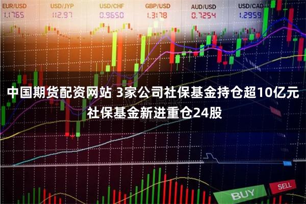 中国期货配资网站 3家公司社保基金持仓超10亿元 社保基金新进重仓24股