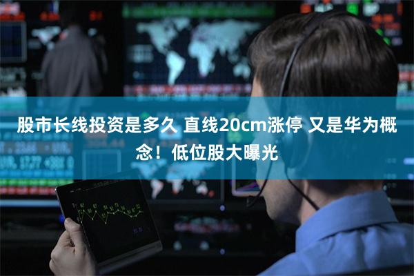 股市长线投资是多久 直线20cm涨停 又是华为概念！低位股大曝光