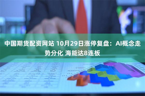 中国期货配资网站 10月29日涨停复盘：AI概念走势分化 海能达8连板