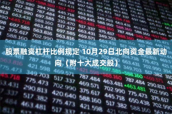 股票融资杠杆比例规定 10月29日北向资金最新动向（附十大成交股）