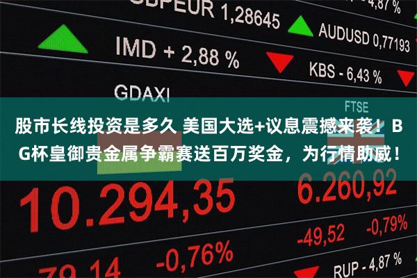 股市长线投资是多久 美国大选+议息震撼来袭！BG杯皇御贵金属争霸赛送百万奖金，为行情助威！