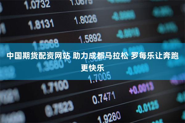 中国期货配资网站 助力成都马拉松 罗每乐让奔跑更快乐