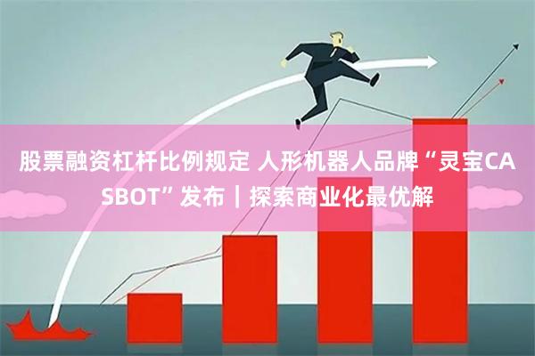 股票融资杠杆比例规定 人形机器人品牌“灵宝CASBOT”发布｜探索商业化最优解