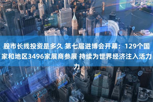股市长线投资是多久 第七届进博会开幕：129个国家和地区3496家展商参展 持续为世界经济注入活力