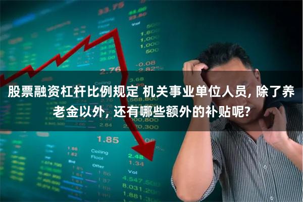 股票融资杠杆比例规定 机关事业单位人员, 除了养老金以外, 还有哪些额外的补贴呢?