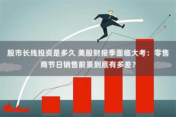 股市长线投资是多久 美股财报季面临大考：零售商节日销售前景到底有多差？