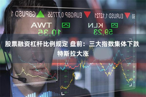 股票融资杠杆比例规定 盘前：三大指数集体下跌 特斯拉大涨