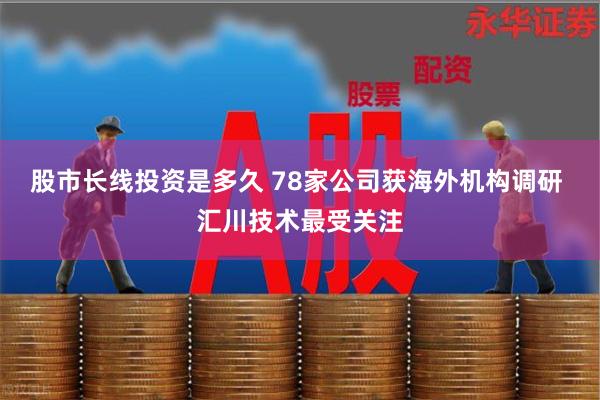 股市长线投资是多久 78家公司获海外机构调研 汇川技术最受关注