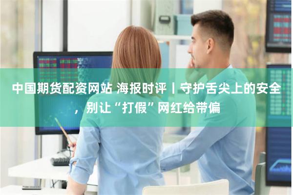 中国期货配资网站 海报时评丨守护舌尖上的安全，别让“打假”网红给带偏