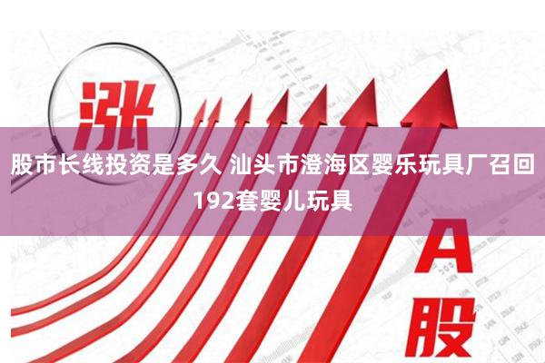 股市长线投资是多久 汕头市澄海区婴乐玩具厂召回192套婴儿玩具
