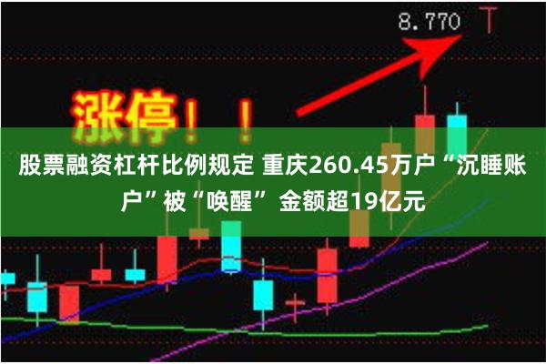 股票融资杠杆比例规定 重庆260.45万户“沉睡账户”被“唤醒” 金额超19亿元