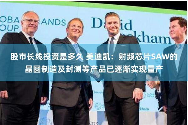 股市长线投资是多久 美迪凯：射频芯片SAW的晶圆制造及封测等产品已逐渐实现量产