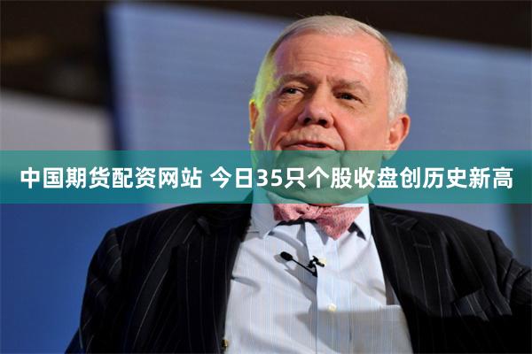 中国期货配资网站 今日35只个股收盘创历史新高