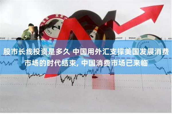 股市长线投资是多久 中国用外汇支撑美国发展消费市场的时代结束, 中国消费市场已来临
