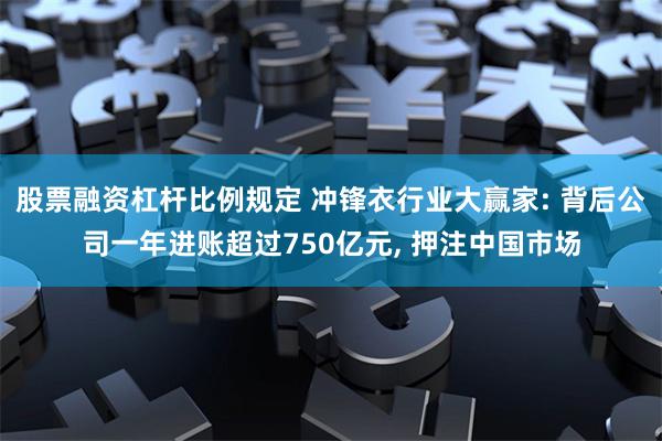 股票融资杠杆比例规定 冲锋衣行业大赢家: 背后公司一年进账超过750亿元, 押注中国市场