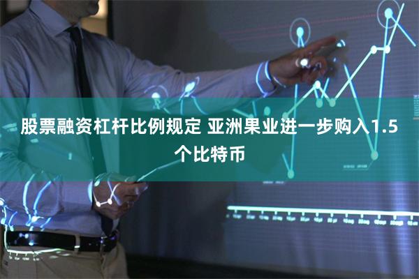股票融资杠杆比例规定 亚洲果业进一步购入1.5个比特币