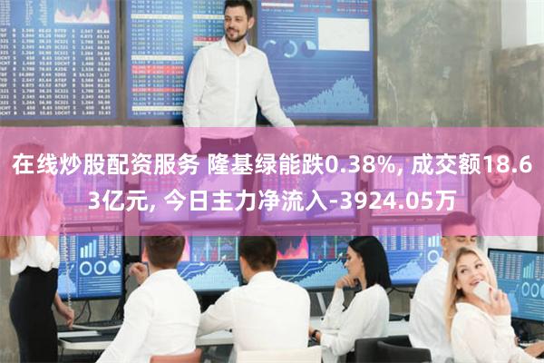 在线炒股配资服务 隆基绿能跌0.38%, 成交额18.63亿元, 今日主力净流入-3924.05万