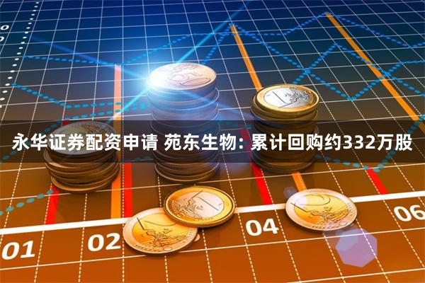 永华证券配资申请 苑东生物: 累计回购约332万股