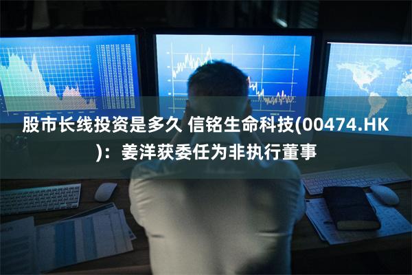股市长线投资是多久 信铭生命科技(00474.HK)：姜洋获委任为非执行董事