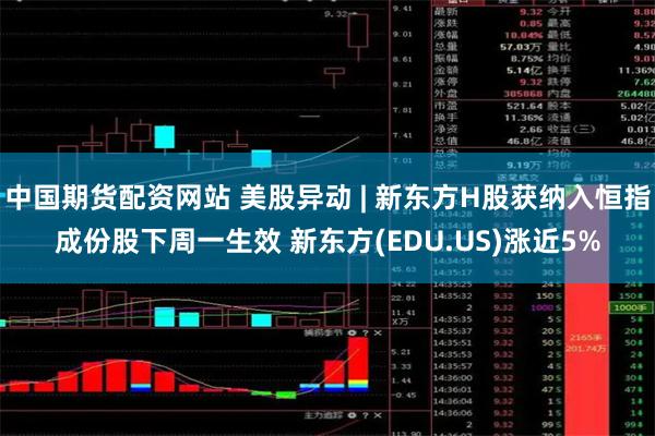 中国期货配资网站 美股异动 | 新东方H股获纳入恒指成份股下周一生效 新东方(EDU.US)涨近5%