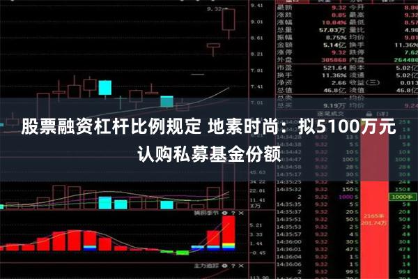 股票融资杠杆比例规定 地素时尚：拟5100万元认购私募基金份额