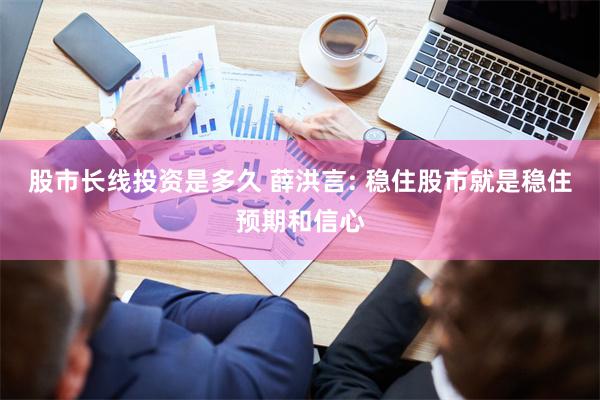 股市长线投资是多久 薛洪言: 稳住股市就是稳住预期和信心