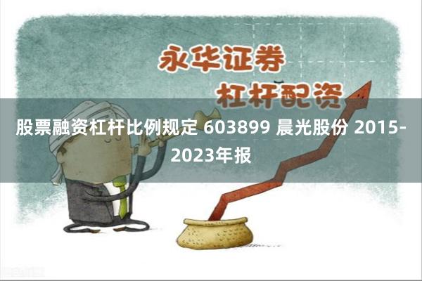 股票融资杠杆比例规定 603899 晨光股份 2015-2023年报