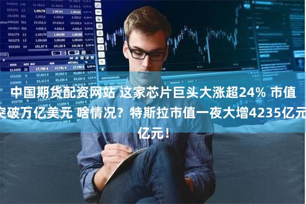 中国期货配资网站 这家芯片巨头大涨超24% 市值突破万亿美元 啥情况？特斯拉市值一夜大增4235亿元！